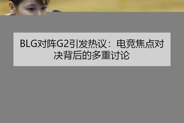 BLG对阵G2引发热议：电竞焦点对决背后的多重讨论